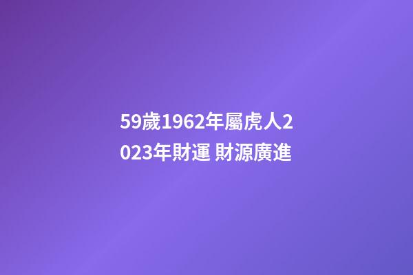 59歲1962年屬虎人2023年財運 財源廣進